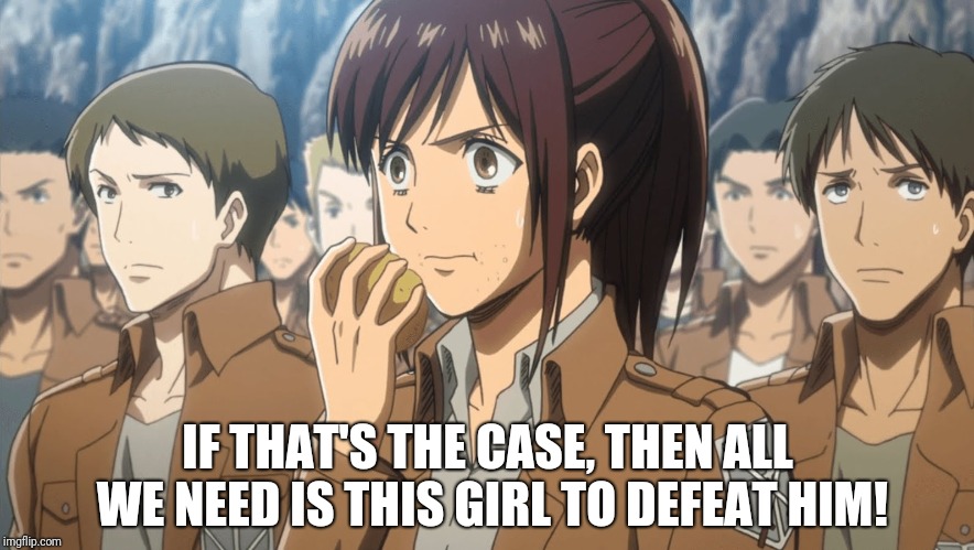 Sasha Attack on Titan | IF THAT'S THE CASE, THEN ALL WE NEED IS THIS GIRL TO DEFEAT HIM! | image tagged in sasha attack on titan | made w/ Imgflip meme maker
