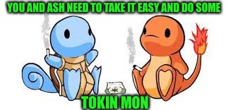 YOU AND ASH NEED TO TAKE IT EASY AND DO SOME TOKIN MON | made w/ Imgflip meme maker
