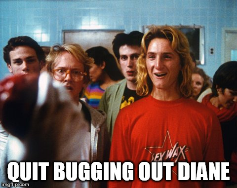 Fast times Spicoli | QUIT BUGGING OUT DIANE | image tagged in fast times spicoli | made w/ Imgflip meme maker