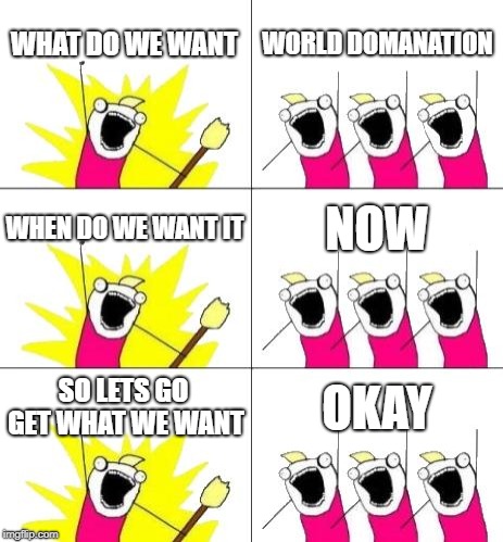 What Do We Want 3 Meme | WHAT DO WE WANT; WORLD DOMANATION; WHEN DO WE WANT IT; NOW; SO LETS GO GET WHAT WE WANT; OKAY | image tagged in memes,what do we want 3 | made w/ Imgflip meme maker