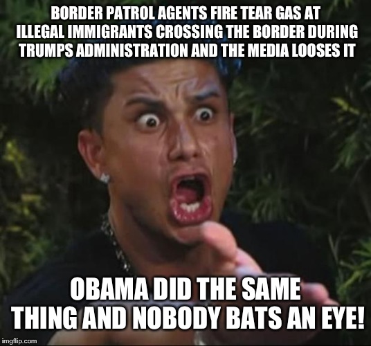DJ Pauly D Meme | BORDER PATROL AGENTS FIRE TEAR GAS AT ILLEGAL IMMIGRANTS CROSSING THE BORDER DURING TRUMPS ADMINISTRATION AND THE MEDIA LOOSES IT; OBAMA DID THE SAME THING AND NOBODY BATS AN EYE! | image tagged in memes,dj pauly d | made w/ Imgflip meme maker