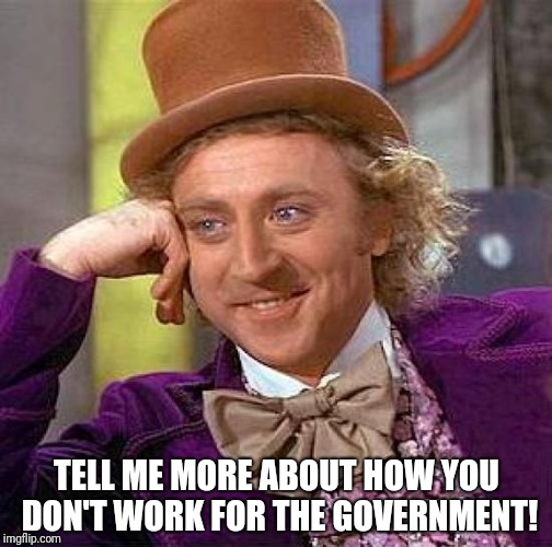 Creepy Condescending Wonka Meme | TELL ME MORE ABOUT HOW YOU DON'T WORK FOR THE GOVERNMENT! | image tagged in memes,creepy condescending wonka | made w/ Imgflip meme maker