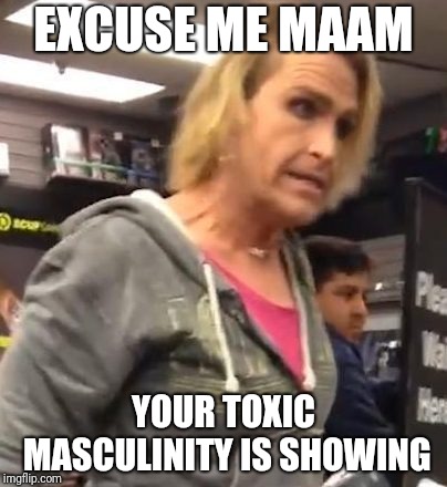It's ma"am | EXCUSE ME MAAM; YOUR TOXIC MASCULINITY IS SHOWING | image tagged in it's maam | made w/ Imgflip meme maker