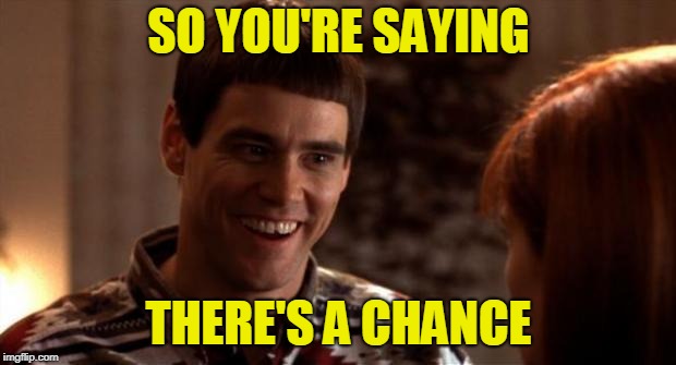 So you're saying there's a chance | SO YOU'RE SAYING THERE'S A CHANCE | image tagged in so you're saying there's a chance | made w/ Imgflip meme maker