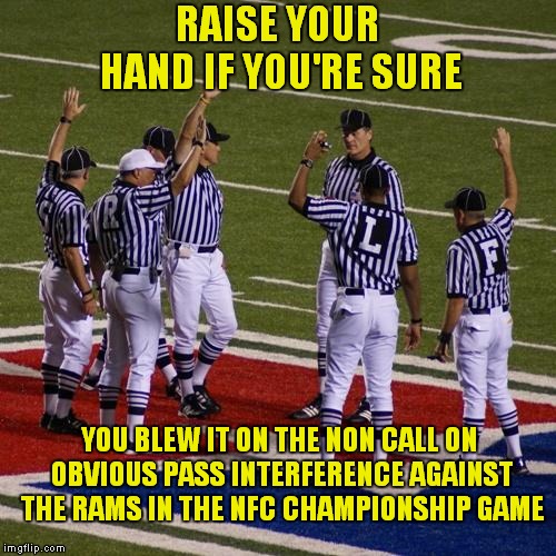 Me, I Was Checking Out The Cheerleaders, I Don't Know What The Other Guy's Excuse Is.. | RAISE YOUR HAND IF YOU'RE SURE; YOU BLEW IT ON THE NON CALL ON OBVIOUS PASS INTERFERENCE AGAINST THE RAMS IN THE NFC CHAMPIONSHIP GAME | image tagged in nfl referees,nfc championship game,new orleans saints | made w/ Imgflip meme maker