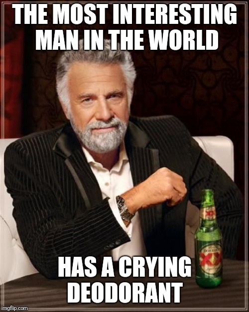 The Most Interesting Man In The World Meme | THE MOST INTERESTING MAN IN THE WORLD HAS A CRYING DEODORANT | image tagged in memes,the most interesting man in the world | made w/ Imgflip meme maker