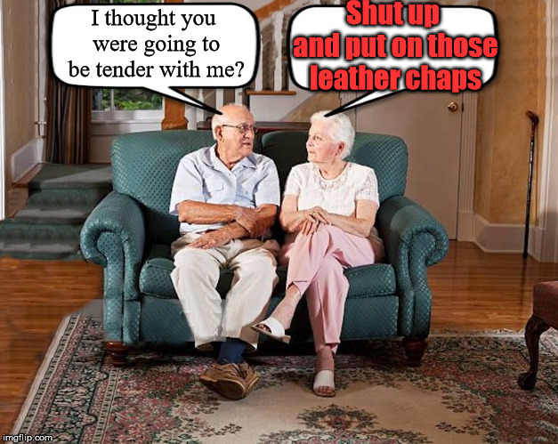 Romance never dies. | Shut up and put on those leather chaps; I thought you were going to be tender with me? | image tagged in grumpy old couple,relationships,marriage | made w/ Imgflip meme maker