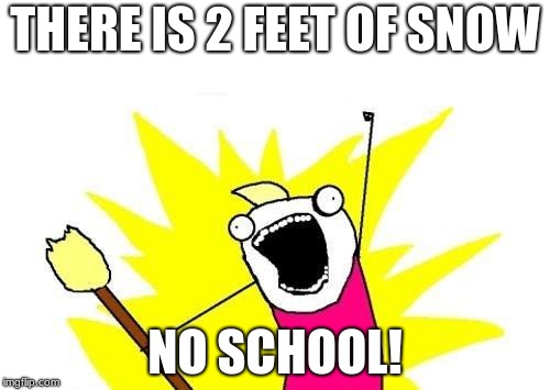 X All The Y | THERE IS 2 FEET OF SNOW; NO SCHOOL! | image tagged in memes,x all the y | made w/ Imgflip meme maker