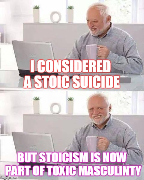 Hide the Pain Harold Meme | I CONSIDERED A STOIC SUICIDE; BUT STOICISM IS NOW PART OF TOXIC MASCULINTY | image tagged in memes,hide the pain harold | made w/ Imgflip meme maker