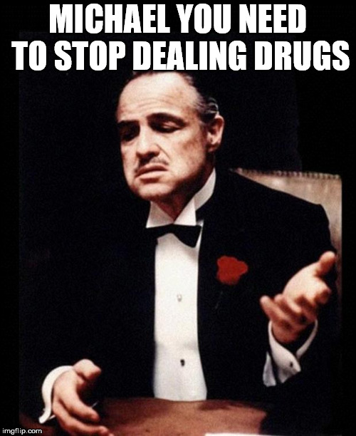 godfather | MICHAEL YOU NEED TO STOP DEALING DRUGS | image tagged in godfather | made w/ Imgflip meme maker