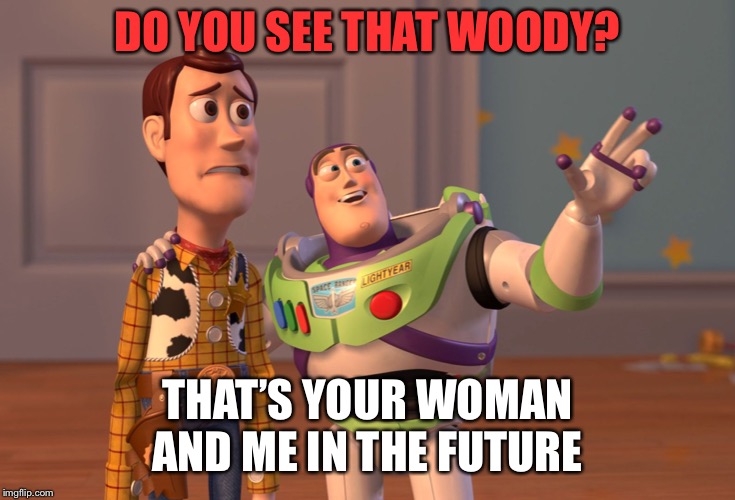X, X Everywhere | DO YOU SEE THAT WOODY? THAT’S YOUR WOMAN AND ME IN THE FUTURE | image tagged in memes,x x everywhere | made w/ Imgflip meme maker