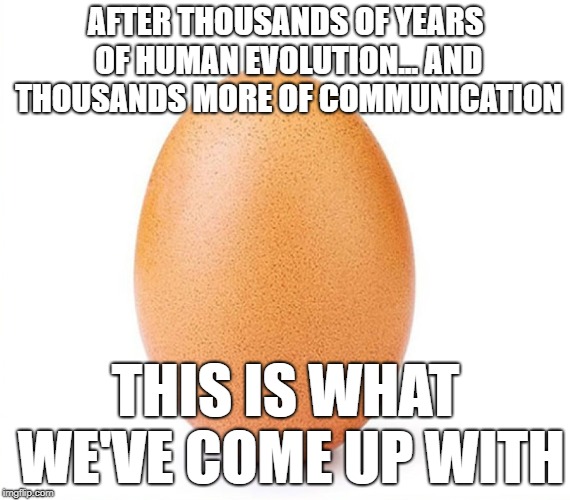 Which came first? | AFTER THOUSANDS OF YEARS OF HUMAN EVOLUTION... AND THOUSANDS MORE OF COMMUNICATION; THIS IS WHAT WE'VE COME UP WITH | image tagged in memes,funny,world record egg | made w/ Imgflip meme maker