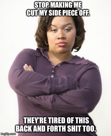 Mad woman | STOP MAKING ME CUT MY SIDE PIECE OFF. THEY’RE TIRED OF THIS BACK AND FORTH SHIT TOO. | image tagged in mad woman,other,pissed off,cheating,cheater | made w/ Imgflip meme maker