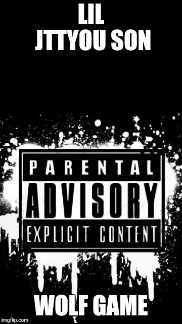 Parental advisory | LIL JTTYOU SON; WOLF GAME | image tagged in parental advisory | made w/ Imgflip meme maker