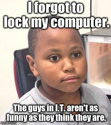 Send an e-mail to everyone: "I'm bringing doughnuts tomorrow!" | I forgot to lock my computer. The guys in I.T. aren't as funny as they think they are. | image tagged in memes,minor mistake marvin | made w/ Imgflip meme maker