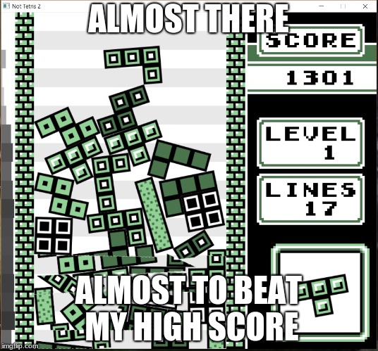 Chaos Tetris | ALMOST THERE; ALMOST TO BEAT MY HIGH SCORE | image tagged in chaos tetris | made w/ Imgflip meme maker