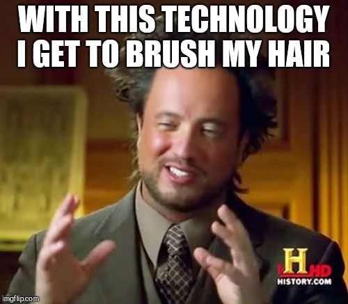 Ancient Aliens Meme | WITH THIS TECHNOLOGY I GET TO BRUSH MY HAIR | image tagged in memes,ancient aliens | made w/ Imgflip meme maker