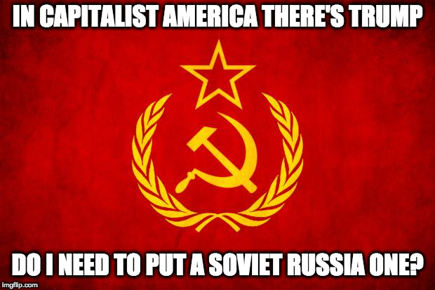 In Capitalist America | IN CAPITALIST AMERICA THERE'S TRUMP; DO I NEED TO PUT A SOVIET RUSSIA ONE? | image tagged in donald trump,in capitalist america,in soviet russia | made w/ Imgflip meme maker