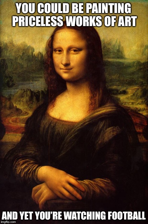 The Mona Lisa | YOU COULD BE PAINTING PRICELESS WORKS OF ART; AND YET YOU’RE WATCHING FOOTBALL | image tagged in the mona lisa | made w/ Imgflip meme maker