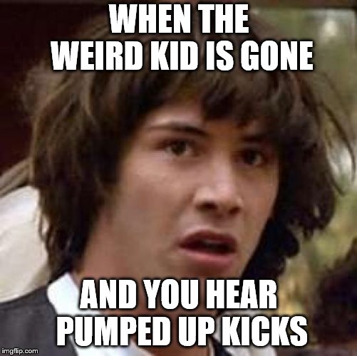 Conspiracy Keanu Meme | WHEN THE WEIRD KID IS GONE; AND YOU HEAR PUMPED UP KICKS | image tagged in memes,conspiracy keanu | made w/ Imgflip meme maker