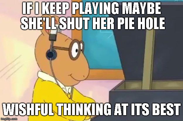 Arthur Headphones | IF I KEEP PLAYING MAYBE SHE'LL SHUT HER PIE HOLE; WISHFUL THINKING AT ITS BEST | image tagged in arthur headphones | made w/ Imgflip meme maker