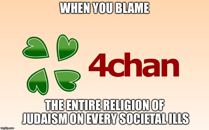 4chan Logo | WHEN YOU BLAME; THE ENTIRE RELIGION OF JUDAISM ON EVERY SOCIETAL ILLS | image tagged in 4chan logo | made w/ Imgflip meme maker