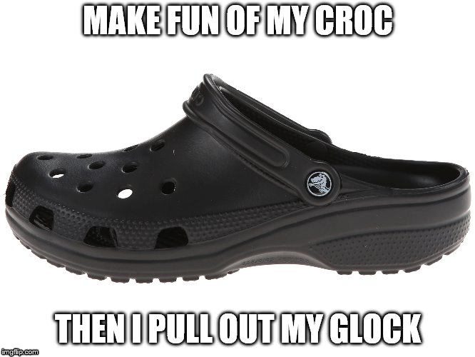 The GLOCK | MAKE FUN OF MY CROC; THEN I PULL OUT MY GLOCK | image tagged in that would be great | made w/ Imgflip meme maker