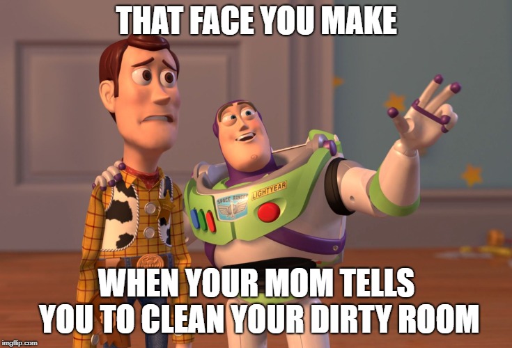 X, X Everywhere Meme | THAT FACE YOU MAKE; WHEN YOUR MOM TELLS YOU TO CLEAN YOUR DIRTY ROOM | image tagged in memes,x x everywhere | made w/ Imgflip meme maker