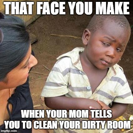 Third World Skeptical Kid | THAT FACE YOU MAKE; WHEN YOUR MOM TELLS YOU TO CLEAN YOUR DIRTY ROOM | image tagged in memes,third world skeptical kid | made w/ Imgflip meme maker