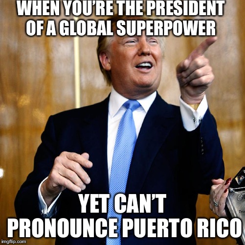 Donald Trump | WHEN YOU’RE THE PRESIDENT OF A GLOBAL SUPERPOWER; YET CAN’T PRONOUNCE PUERTO RICO | image tagged in donald trump | made w/ Imgflip meme maker