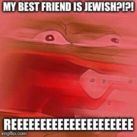 Angry Pepe | MY BEST FRIEND IS JEWISH?!?! REEEEEEEEEEEEEEEEEEEEE | image tagged in angry pepe | made w/ Imgflip meme maker
