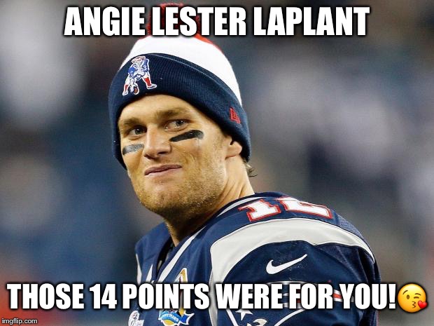 Tom Brady | ANGIE LESTER LAPLANT; THOSE 14 POINTS WERE FOR YOU!😘 | image tagged in tom brady | made w/ Imgflip meme maker