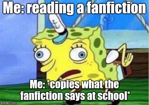 Mocking Spongebob | Me: reading a fanfiction; Me: *copies what the fanfiction says at school* | image tagged in memes,mocking spongebob | made w/ Imgflip meme maker