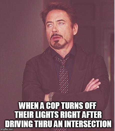 Face You Make Robert Downey Jr Meme | WHEN A COP TURNS OFF THEIR LIGHTS RIGHT AFTER DRIVING THRU AN INTERSECTION | image tagged in memes,face you make robert downey jr | made w/ Imgflip meme maker