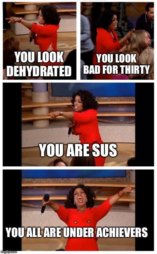 Oprah You Get A Car Everybody Gets A Car | YOU LOOK DEHYDRATED; YOU LOOK BAD FOR THIRTY; YOU ARE SUS; YOU ALL ARE UNDER ACHIEVERS | image tagged in memes,oprah you get a car everybody gets a car | made w/ Imgflip meme maker