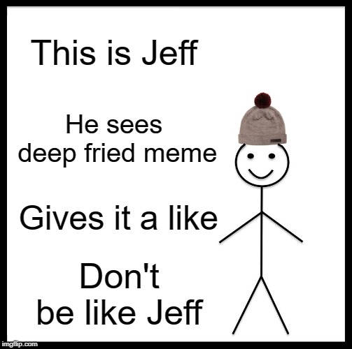 Meme | This is Jeff; He sees deep fried meme; Gives it a like; Don't be like Jeff | image tagged in memes,be like bill,funny,jeff | made w/ Imgflip meme maker