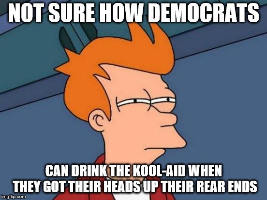 Can't figure it out for the life of me. | NOT SURE HOW DEMOCRATS; CAN DRINK THE KOOL-AID WHEN THEY GOT THEIR HEADS UP THEIR REAR ENDS | image tagged in memes,futurama fry,democrats,kool-aid | made w/ Imgflip meme maker
