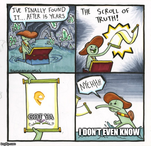 The Scroll Of Truth | 👌; GOT YA; I DON’T EVEN KNOW | image tagged in memes,the scroll of truth | made w/ Imgflip meme maker