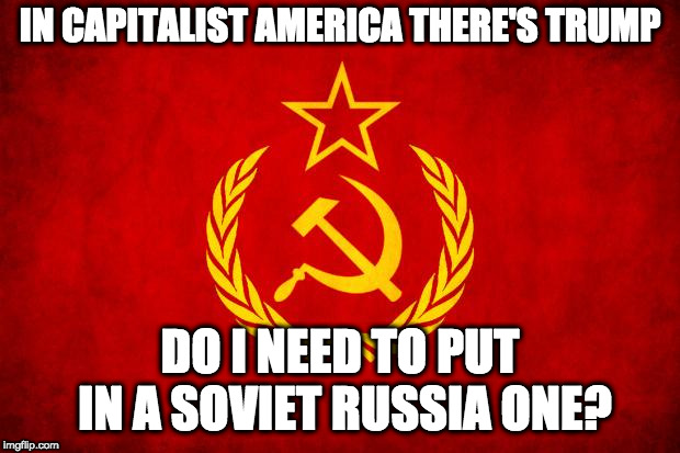 In Soviet Russia | IN CAPITALIST AMERICA THERE'S TRUMP; DO I NEED TO PUT IN A SOVIET RUSSIA ONE? | image tagged in in soviet russia | made w/ Imgflip meme maker