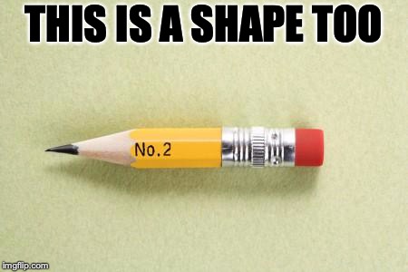 short pencil | THIS IS A SHAPE TOO | image tagged in short pencil | made w/ Imgflip meme maker