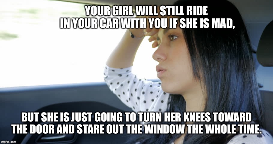 YOUR GIRL WILL STILL RIDE IN YOUR CAR WITH YOU IF SHE IS MAD, BUT SHE IS JUST GOING TO TURN HER KNEES TOWARD THE DOOR AND STARE OUT THE WINDOW THE WHOLE TIME. | image tagged in upset,pissed off,girlfriend,car | made w/ Imgflip meme maker