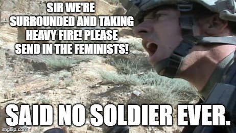 Because, when the shit hits the fan, you don't hind behind a feminist. | SIR WE'RE SURROUNDED AND TAKING HEAVY FIRE! PLEASE SEND IN THE FEMINISTS! SAID NO SOLDIER EVER. | image tagged in politics,political meme | made w/ Imgflip meme maker