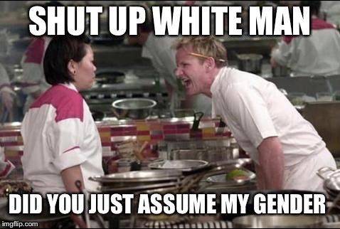 Angry Chef Gordon Ramsay Meme | SHUT UP WHITE MAN; DID YOU JUST ASSUME MY GENDER | image tagged in memes,angry chef gordon ramsay | made w/ Imgflip meme maker