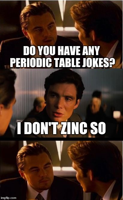 Inception | DO YOU HAVE ANY PERIODIC TABLE JOKES? I DON'T ZINC SO | image tagged in memes,inception | made w/ Imgflip meme maker