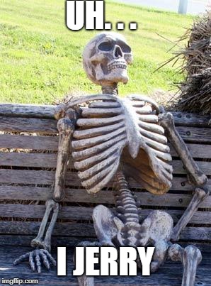 Waiting Skeleton Meme | UH. . . I JERRY | image tagged in memes,waiting skeleton | made w/ Imgflip meme maker
