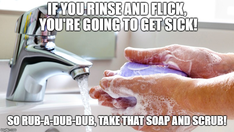 Washing Hands | IF YOU RINSE AND FLICK, YOU'RE GOING TO GET SICK! SO RUB-A-DUB-DUB, TAKE THAT SOAP AND SCRUB! | image tagged in washing hands | made w/ Imgflip meme maker