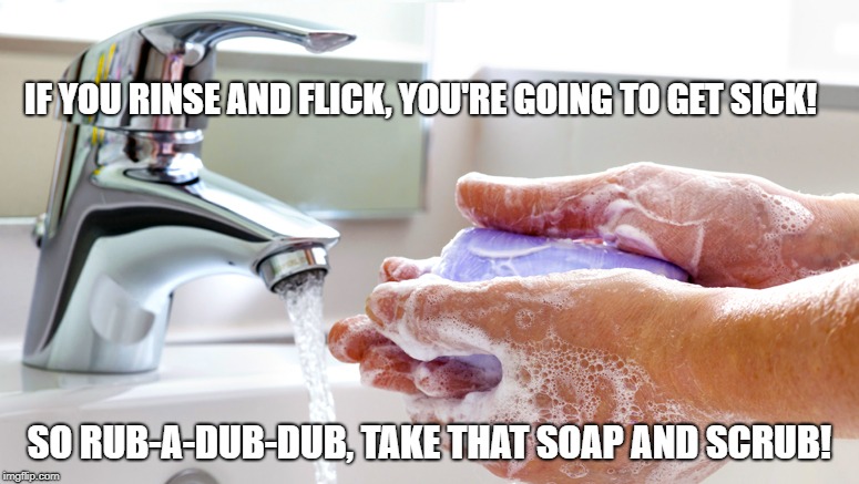 Washing Hands | IF YOU RINSE AND FLICK, YOU'RE GOING TO GET SICK! SO RUB-A-DUB-DUB, TAKE THAT SOAP AND SCRUB! | image tagged in washing hands | made w/ Imgflip meme maker