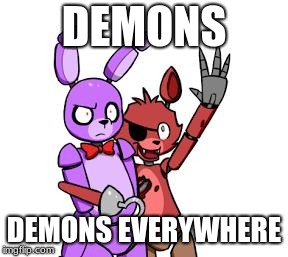 FNaF Hype Everywhere | DEMONS; DEMONS EVERYWHERE | image tagged in fnaf hype everywhere | made w/ Imgflip meme maker