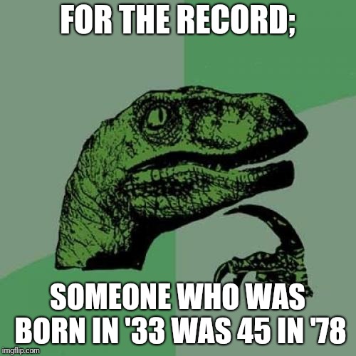 I still love vinyl |  FOR THE RECORD;; SOMEONE WHO WAS BORN IN '33 WAS 45 IN '78 | image tagged in memes,philosoraptor,bad pun,vinyl,records | made w/ Imgflip meme maker