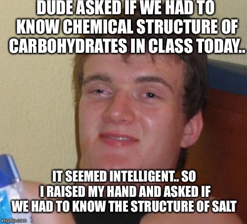 10 Guy Meme | DUDE ASKED IF WE HAD TO KNOW CHEMICAL STRUCTURE OF CARBOHYDRATES IN CLASS TODAY.. IT SEEMED INTELLIGENT.. SO I RAISED MY HAND AND ASKED IF WE HAD TO KNOW THE STRUCTURE OF SALT | image tagged in memes,10 guy | made w/ Imgflip meme maker